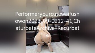 Performeryourcutewaifushowon2023-09-0212-41,ChaturbateArchive–Recurbate