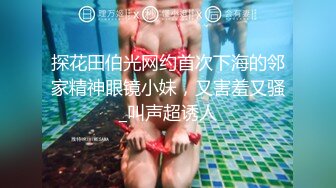 探花田伯光网约首次下海的邻家精神眼镜小妹，又害羞又骚_叫声超诱人