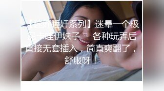 【迷奸睡奸系列】迷晕一个极品卡哇伊妹子❤️各种玩弄后直接无套插入，简直爽翻了，舒服呀！