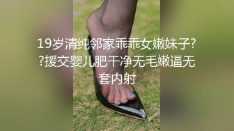 19岁清纯邻家乖乖女嫩妹子??援交婴儿肥干净无毛嫩逼无套内射