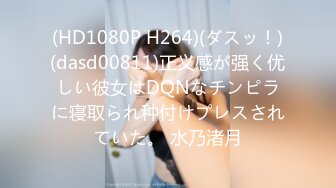 (HD1080P H264)(ダスッ！)(dasd00811)正义感が强く优しい彼女はDQNなチンピラに寝取られ种付けプレスされていた。 水乃渚月