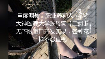 重度调教，职业养狗人，SM大神圈养大学贱母狗【二月】无下限重口开发实录，各种花样不忍直视