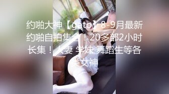 约啪大神【gato】8-9月最新约啪自拍集合！20多部2小时长集！人妻 学妹 舞蹈生等各类女神