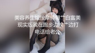 美容养生馆按摩师爆艹白富美 现实版我在跑步边挨艹边打电话给老公