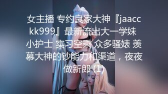 女主播 专约良家大神『jaacckk999』最新流出大一学妹 小护士 实习空乘 众多骚婊 羡慕大神的钞能力和渠道，夜夜做新郎 (1)