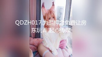 QDZH017.为退押金免费让房东玩弄.起点传媒