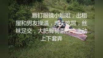 ❤️❤️唇钉眼镜小姐姐，出租屋和男友操逼，埋头吃屌，丝袜足交，大肥臀骑乘位，主动上下套弄