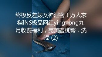 终极反差婊女神泄密！万人求档INS极品网红yingnong九月收费福利，完美蜜桃臀，洗澡 (2)