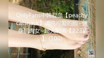 OnlyFans中韩混血【peachycatsnack】清纯可爱的脸~健身肌肉女~超大阴蒂【223V】 (100)