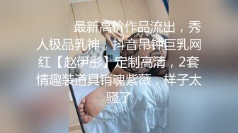 ⚫️⚫️最新高价作品流出，秀人极品乳神，抖音吊钟巨乳网红【赵伊彤】定制高清，2套情趣装道具销魂紫薇，样子太骚了