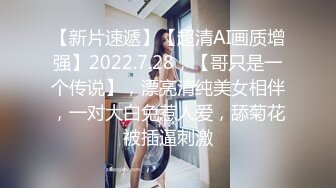 【新片速遞】【超清AI画质增强】2022.7.28，【哥只是一个传说】，漂亮清纯美女相伴，一对大白兔惹人爱，舔菊花被插逼刺激