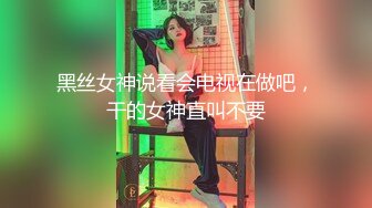 黑丝女神说看会电视在做吧，干的女神直叫不要