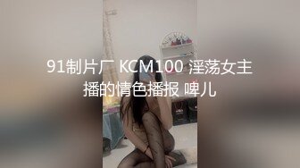 91制片厂 KCM100 淫荡女主播的情色播报 啤儿