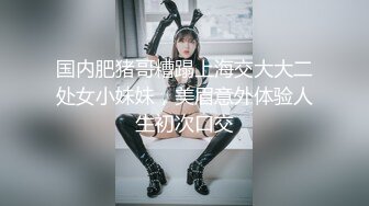 国内肥猪哥糟蹋上海交大大二处女小妹妹，美眉意外体验人生初次口交