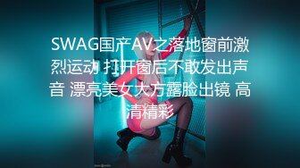 SWAG国产AV之落地窗前激烈运动 打开窗后不敢发出声音 漂亮美女大方露脸出镜 高清精彩