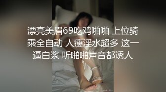 漂亮美眉69吃鸡啪啪 上位骑乘全自动 人瘦淫水超多 这一逼白浆 听啪啪声音都诱人