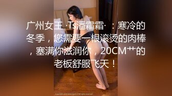 广州女王 ·Ts潘霜霜· ：寒冷的冬季，您需要一根滚烫的肉棒，塞满你滋润你，20CM艹的老板舒服飞天！