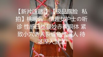 【新片速遞 】【极品露脸❤私拍】桃暖酱✨ 情趣女护士の听诊 性感白丝曼妙赤裸胴体 紧致小穴诱人裂缝色气逼人 待茎深入测温