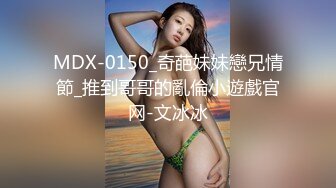 MDX-0150_奇葩妹妹戀兄情節_推到哥哥的亂倫小遊戲官网-文冰冰