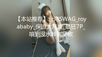 【本站推荐】台湾SWAG_royababy_保證大尺度_最狂7P_噴到沒水幹到腿軟