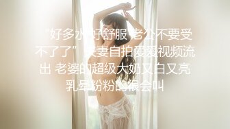 “好多水 好舒服 老公不要受不了了”夫妻自拍爱爱视频流出 老婆的超级大奶又白又亮乳晕粉粉的很会叫