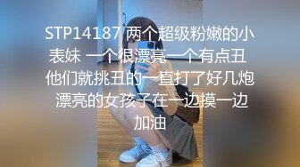 STP14187 两个超级粉嫩的小表妹 一个很漂亮一个有点丑 他们就挑丑的一直打了好几炮 漂亮的女孩子在一边摸一边加油