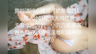 露脸清纯小骚货『奶萝喵四』❤️勾人小妖精被大鸡巴爸爸无套爆炒内射，小穴穴被灌满爸爸精液，清纯淫靡和谐并存V (6)