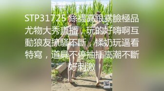 STP31725 絲襪高跟露臉極品尤物大秀直播，玩的好嗨啊互動狼友撩騷不斷，揉奶玩逼看特寫，道具不停抽插高潮不斷好刺激