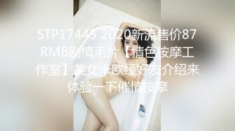 STP17445 2020新流售价87RMB剧情毛片【情色按摩工作室】美女米欧经好友介绍来体验一下催情按摩