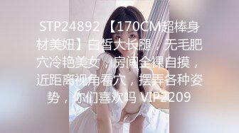 STP25384 邻家模特高挑妹妹，被纹身大哥无套操逼，女上位下下到底，后入猛烈打桩舒服，精液射一嘴 VIP2209