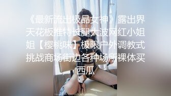 《最新流出极品女神》露出界天花板推特长腿大波网红小姐姐【樱桃味】极限户外调教式挑战商场街边各种场所裸体买西瓜