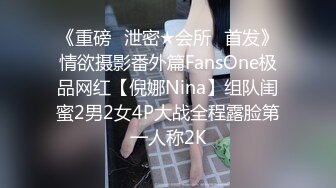 《重磅✅泄密★会所✅首发》情欲摄影番外篇FansOne极品网红【倪娜Nina】组队闺蜜2男2女4P大战全程露脸第一人称2K