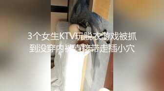 3个女生KTV玩脱衣游戏被抓到没穿内裤直接带走插小穴