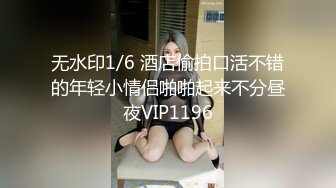 无水印1/6 酒店偷拍口活不错的年轻小情侣啪啪起来不分昼夜VIP1196