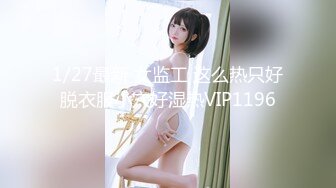 1/27最新 女监工 这么热只好脱衣服小穴好湿热VIP1196