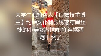 大学生泡妞达人【白嫖技术博主】约操女仆制服诱惑穿黑丝袜的小美女激情啪啪 连操两炮干哭了