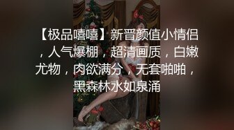 【极品嘻嘻】新晋颜值小情侣，人气爆棚，超清画质，白嫩尤物，肉欲满分，无套啪啪，黑森林水如泉涌