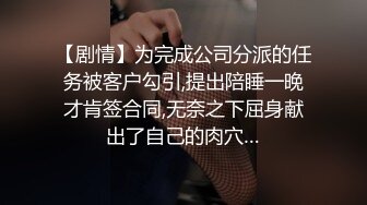 【剧情】为完成公司分派的任务被客户勾引,提出陪睡一晚才肯签合同,无奈之下屈身献出了自己的肉穴…