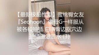 【最新极品性爱】蜜桃臀女友『Seohoon』像母G一样服从被各种抽插 白丰臀边抠穴边抽插滋滋冒水 (3)