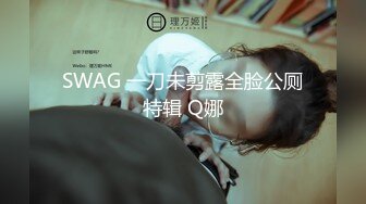 SWAG 一刀未剪露全脸公厕特辑 Q娜