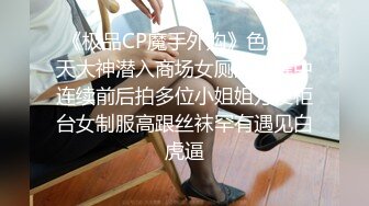 《极品CP魔手外购》色胆包天大神潜入商场女厕隔板缝中连续前后拍多位小姐姐方便柜台女制服高跟丝袜罕有遇见白虎逼