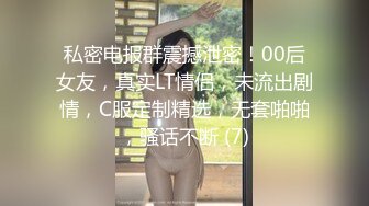 私密电报群震撼泄密！00后女友，真实LT情侣，未流出剧情，C服定制精选，无套啪啪，骚话不断 (7)