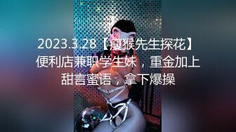 2023.3.28【瘦猴先生探花】便利店兼职学生妹，重金加上甜言蜜语，拿下爆操