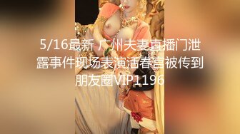 5/16最新 广州夫妻直播门泄露事件现场表演活春宫被传到朋友圈VIP1196