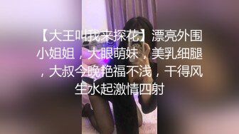 【大王叫我来探花】漂亮外围小姐姐，大眼萌妹，美乳细腿，大叔今晚艳福不浅，干得风生水起激情四射