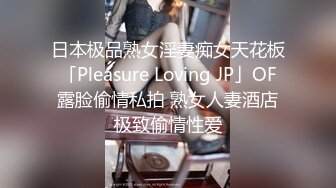 日本极品熟女淫妻痴女天花板「Pleasure Loving JP」OF露脸偷情私拍 熟女人妻酒店极致偷情性爱