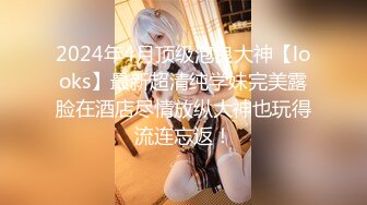 2024年4月顶级泡良大神【looks】最新超清纯学妹完美露脸在酒店尽情放纵大神也玩得流连忘返！