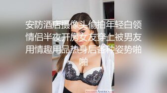 安防酒店摄像头偷拍年轻白领情侣半夜开房女友穿上被男友用情趣用品热身后各种姿势啪啪