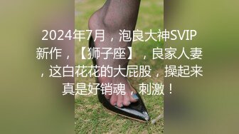 2024年7月，泡良大神SVIP新作，【狮子座】，良家人妻，这白花花的大屁股，操起来真是好销魂，刺激！