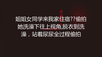 姐姐女同学来我家住宿??偷拍她洗澡下往上视角,脱衣到洗澡，站着尿尿全过程偷拍